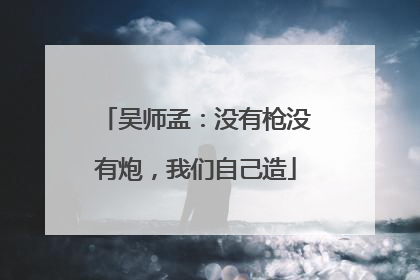 吴师孟：没有枪没有炮，我们自己造