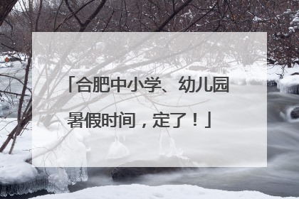 合肥中小学、幼儿园暑假时间，定了！