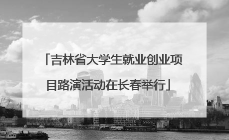 吉林省大学生就业创业项目路演活动在长春举行