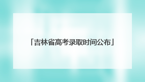 吉林省高考录取时间公布