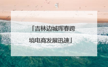 吉林边城珲春跨境电商发展迅速