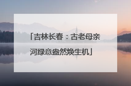 吉林长春：古老母亲河绿意盎然焕生机