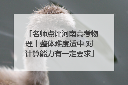 名师点评河南高考物理丨整体难度适中 对计算能力有一定要求