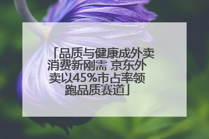 品质与健康成外卖消费新刚需 京东外卖以45%市占率领跑品质赛道