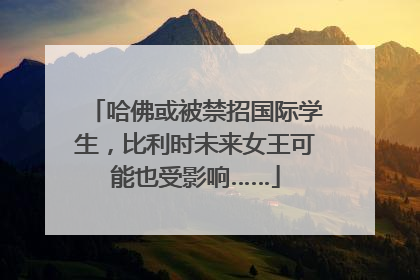哈佛或被禁招国际学生，比利时未来女王可能也受影响……