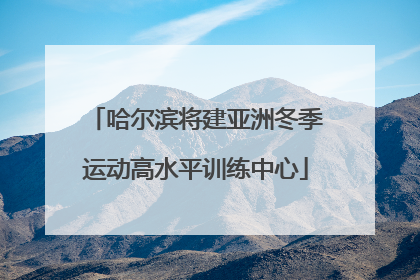哈尔滨将建亚洲冬季运动高水平训练中心
