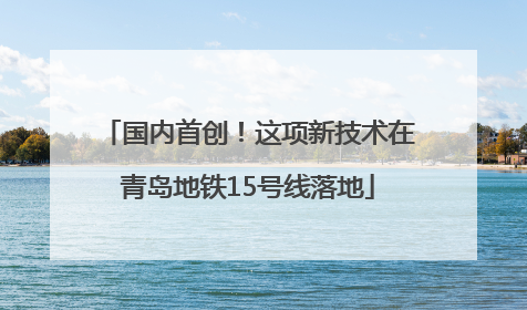国内首创！这项新技术在青岛地铁15号线落地