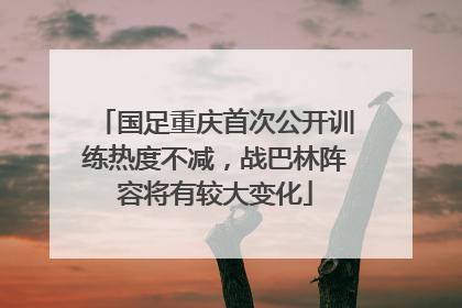 国足重庆首次公开训练热度不减，战巴林阵容将有较大变化