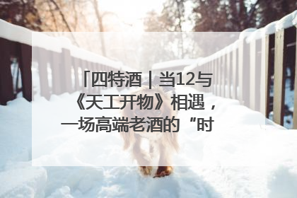 四特酒｜当12与《天工开物》相遇，一场高端老酒的“时间对话”即将启幕