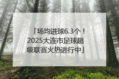 场均进球6.3个！2025大连市足球超级联赛火热进行中