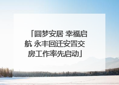圆梦安居 幸福启航 永丰回迁安置交房工作率先启动