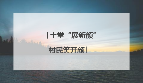 土堂“展新颜” 村民笑开颜