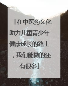在中医药文化助力儿童青少年健康成长的路上，我们能做的还有很多