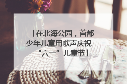 在北海公园，首都少年儿童用歌声庆祝“六一”儿童节