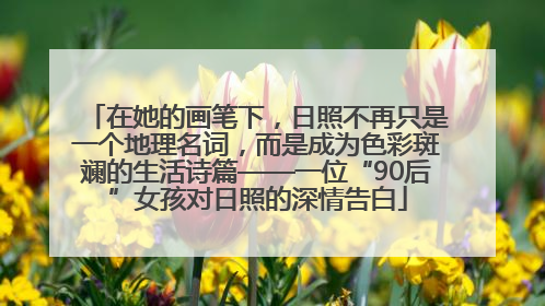 在她的画笔下，日照不再只是一个地理名词，而是成为色彩斑斓的生活诗篇——一位“90后”女孩对日照的深情告白
