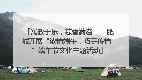 寓教于乐，粽香满溢——肥城开展“浓情端午，巧手传情”端午节文化主题活动