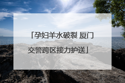 孕妇羊水破裂 厦门交警跨区接力护送