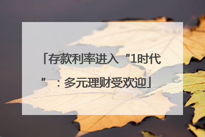 存款利率进入“1时代”：多元理财受欢迎