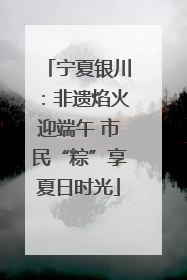 宁夏银川：非遗焰火迎端午 市民“粽”享夏日时光
