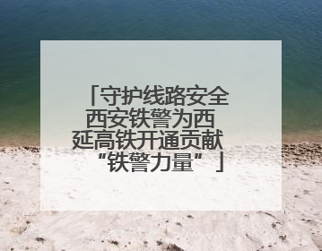 守护线路安全 西安铁警为西延高铁开通贡献“铁警力量”