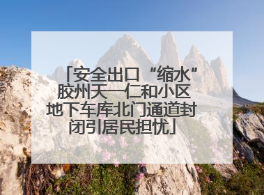 安全出口“缩水” 胶州天一仁和小区地下车库北门通道封闭引居民担忧