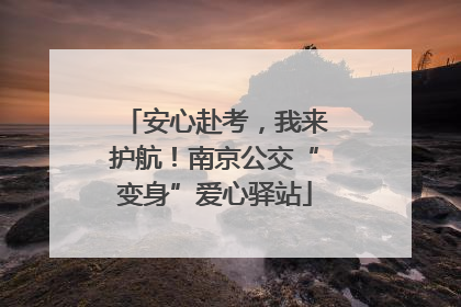 安心赴考，我来护航！南京公交“变身”爱心驿站