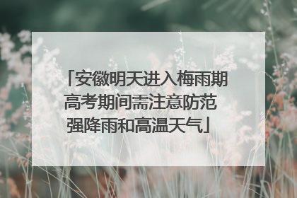 安徽明天进入梅雨期 高考期间需注意防范强降雨和高温天气