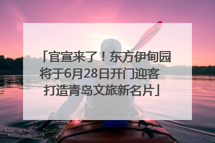 官宣来了！东方伊甸园将于6月28日开门迎客 打造青岛文旅新名片