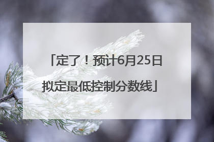 定了！预计6月25日拟定最低控制分数线