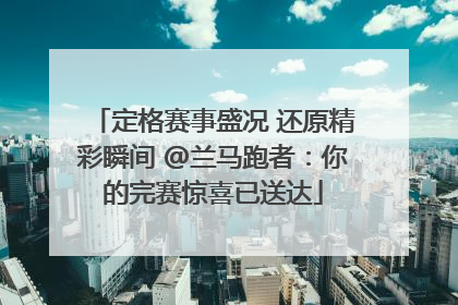 定格赛事盛况 还原精彩瞬间 @兰马跑者：你的完赛惊喜已送达