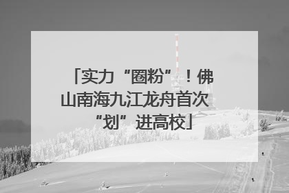实力“圈粉”！佛山南海九江龙舟首次“划”进高校