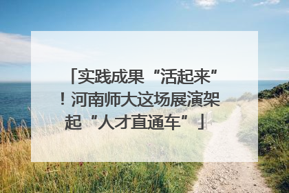 实践成果“活起来”！河南师大这场展演架起“人才直通车”