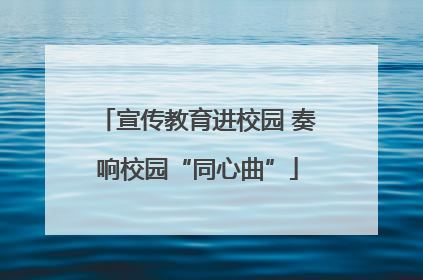 宣传教育进校园 奏响校园“同心曲”