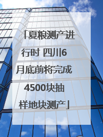 夏粮测产进行时 四川6月底前将完成4500块抽样地块测产