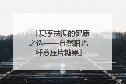 夏季祛湿的健康之选——自然阳光纤薏压片糖果