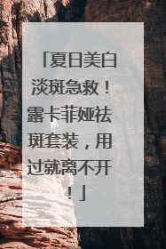 夏日美白淡斑急救！露卡菲娅祛斑套装，用过就离不开！
