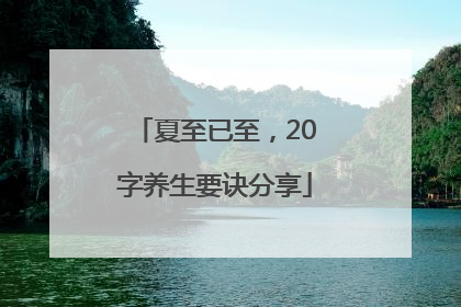 夏至已至，20字养生要诀分享