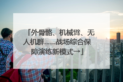 外骨骼、机械臂、无人机群……战场综合保障演练新模式→
