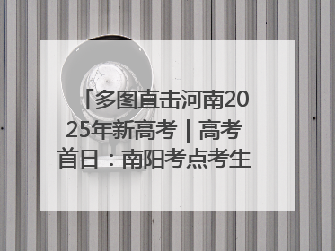 多图直击河南2025年新高考｜高考首日：南阳考点考生信心满满迎战