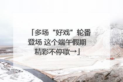 多场“好戏”轮番登场 这个端午假期精彩不停歇→