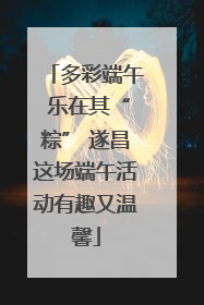 多彩端午 乐在其“粽” 遂昌这场端午活动有趣又温馨