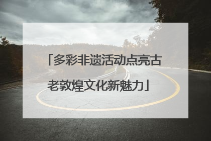 多彩非遗活动点亮古老敦煌文化新魅力