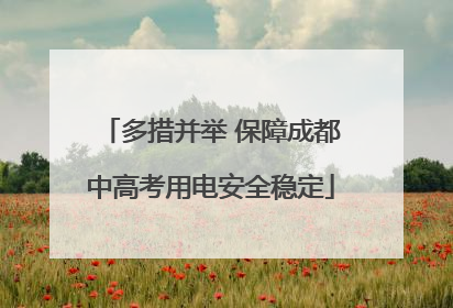 多措并举 保障成都中高考用电安全稳定