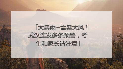 大暴雨+雷暴大风！武汉连发多条预警，考生和家长请注意