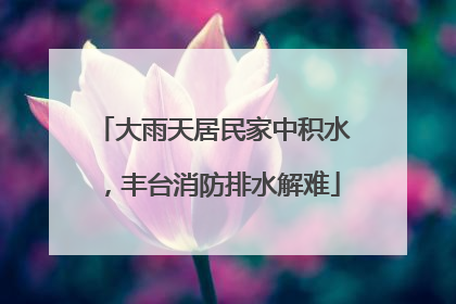 大雨天居民家中积水，丰台消防排水解难