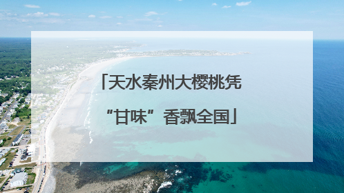 天水秦州大樱桃凭“甘味”香飘全国