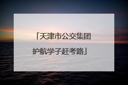 天津市公交集团护航学子赶考路