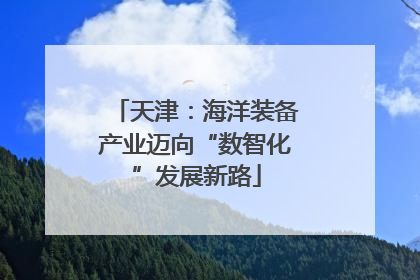 天津：海洋装备产业迈向“数智化”发展新路