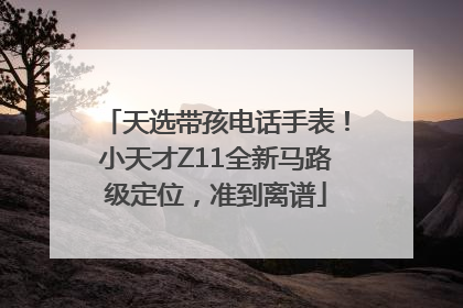 天选带孩电话手表！小天才Z11全新马路级定位，准到离谱