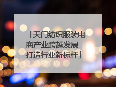 天门纺织服装电商产业跨越发展 打造行业新标杆